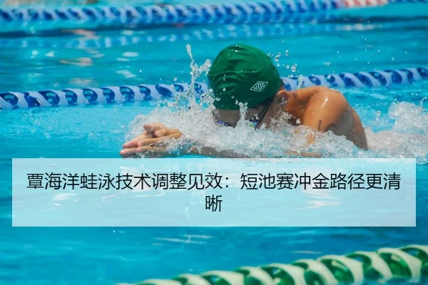 覃海洋蛙泳技术调整见效：短池赛冲金路径更清晰